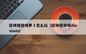 区块链游戏萝卜怎么玩（区块链游戏illuvium）