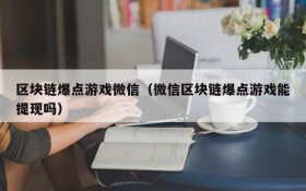 区块链爆点游戏微信（微信区块链爆点游戏能提现吗）