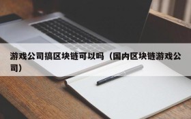 游戏公司搞区块链可以吗（国内区块链游戏公司）
