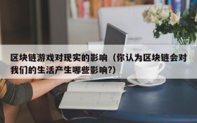 区块链游戏对现实的影响（你认为区块链会对我们的生活产生哪些影响?）