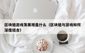 区块链游戏发展观是什么（区块链与游戏如何深度结合）