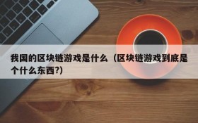 我国的区块链游戏是什么（区块链游戏到底是个什么东西?）