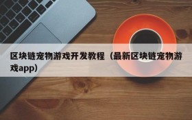 区块链宠物游戏开发教程（最新区块链宠物游戏app）