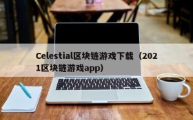 Celestial区块链游戏下载（2021区块链游戏app）