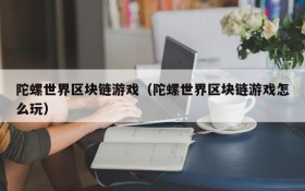 陀螺世界区块链游戏（陀螺世界区块链游戏怎么玩）