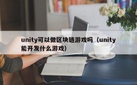 unity可以做区块链游戏吗（unity能开发什么游戏）