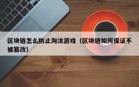 区块链怎么防止淘汰游戏（区块链如何保证不被篡改）