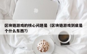 区块链游戏的核心问题是（区块链游戏到底是个什么东西?）