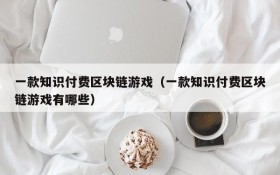 一款知识付费区块链游戏（一款知识付费区块链游戏有哪些）