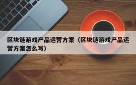 区块链游戏产品运营方案（区块链游戏产品运营方案怎么写）