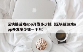 区块链游戏app开发多少钱（区块链游戏app开发多少钱一个月）