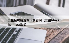 三星区块链游戏下载官网（三星blockchain wallet）