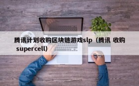 腾讯计划收购区块链游戏slp（腾讯 收购 supercell）