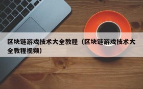 区块链游戏技术大全教程（区块链游戏技术大全教程视频）
