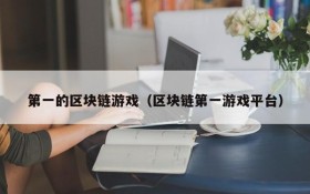 第一的区块链游戏（区块链第一游戏平台）