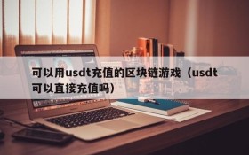 可以用usdt充值的区块链游戏（usdt可以直接充值吗）