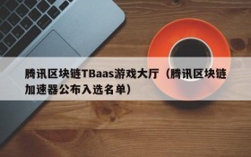 腾讯区块链TBaas游戏大厅（腾讯区块链加速器公布入选名单）