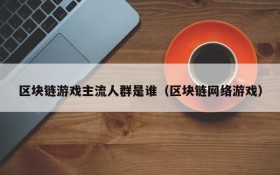 区块链游戏主流人群是谁（区块链网络游戏）