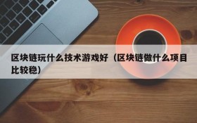 区块链玩什么技术游戏好（区块链做什么项目比较稳）