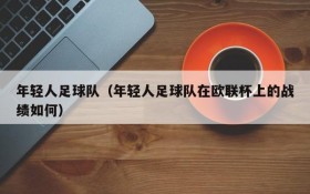 年轻人足球队（年轻人足球队在欧联杯上的战绩如何）