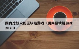国内比较火的区块链游戏（国内区块链游戏 2020）