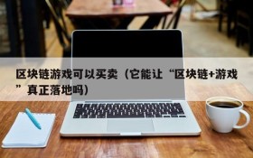 区块链游戏可以买卖（它能让“区块链+游戏”真正落地吗）