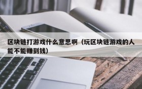 区块链打游戏什么意思啊（玩区块链游戏的人能不能赚到钱）