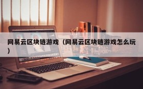 网易云区块链游戏（网易云区块链游戏怎么玩）