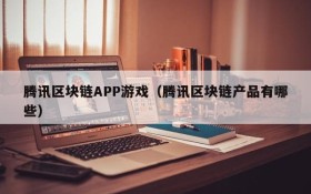腾讯区块链APP游戏（腾讯区块链产品有哪些）