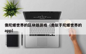 像陀螺世界的区块链游戏（类似于陀螺世界的app）