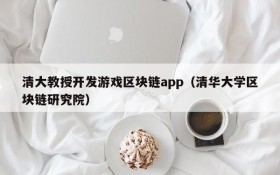 清大教授开发游戏区块链app（清华大学区块链研究院）