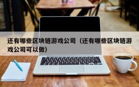 还有哪些区块链游戏公司（还有哪些区块链游戏公司可以做）