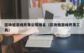 区块链游戏开发公司排名（区块链游戏开发工具）