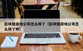 区块链游戏公司怎么样了（区块链游戏公司怎么样了啊）