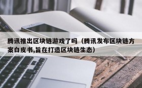 腾讯推出区块链游戏了吗（腾讯发布区块链方案白皮书,旨在打造区块链生态）