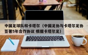 中国足球队和卡塔尔（中国足协与卡塔尔足协签署5年合作协议 根据卡塔尔足）