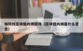 如何找区块链内测游戏（区块链内测是什么意思）