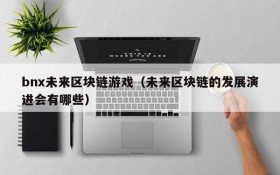 bnx未来区块链游戏（未来区块链的发展演进会有哪些）