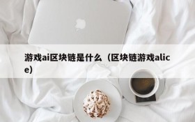 游戏ai区块链是什么（区块链游戏alice）