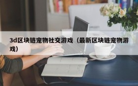 3d区块链宠物社交游戏（最新区块链宠物游戏）