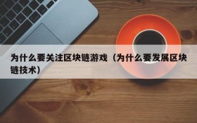为什么要关注区块链游戏（为什么要发展区块链技术）
