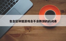包含区块链游戏会不会跌倒的的词条