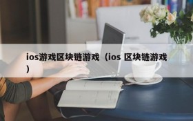 ios游戏区块链游戏（ios 区块链游戏）