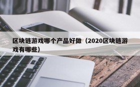 区块链游戏哪个产品好做（2020区块链游戏有哪些）