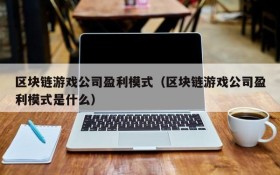 区块链游戏公司盈利模式（区块链游戏公司盈利模式是什么）
