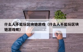 什么人不能玩区块链游戏（什么人不能玩区块链游戏呢）