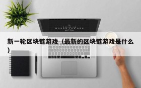 新一轮区块链游戏（最新的区块链游戏是什么）