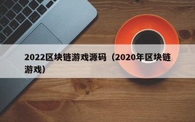 2022区块链游戏源码（2020年区块链游戏）