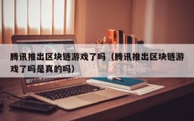 腾讯推出区块链游戏了吗（腾讯推出区块链游戏了吗是真的吗）