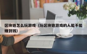 区块链怎么玩游戏（玩区块链游戏的人能不能赚到钱）